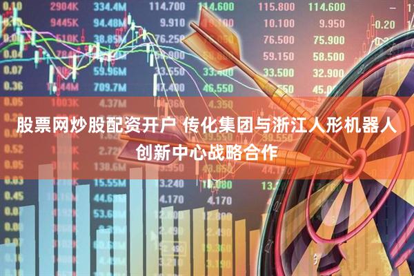 股票网炒股配资开户 传化集团与浙江人形机器人创新中心战略合作