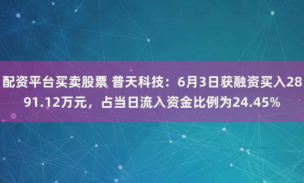 配资平台买卖股票 普天科技：6月3日获融资买入2891.12万元，占当日流入资金比例为24.45%