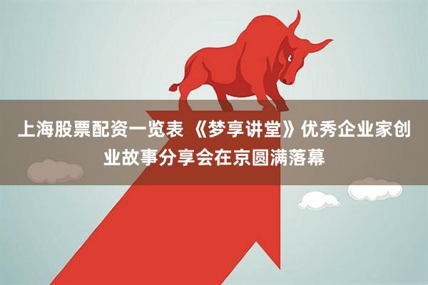 上海股票配资一览表 《梦享讲堂》优秀企业家创业故事分享会在京圆满落幕