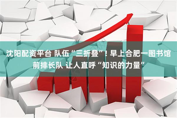 沈阳配资平台 队伍“三折叠”! 早上合肥一图书馆前排长队 让人直呼“知识的力量”