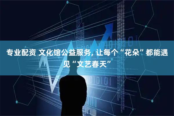 专业配资 文化馆公益服务, 让每个“花朵”都能遇见“文艺春天”