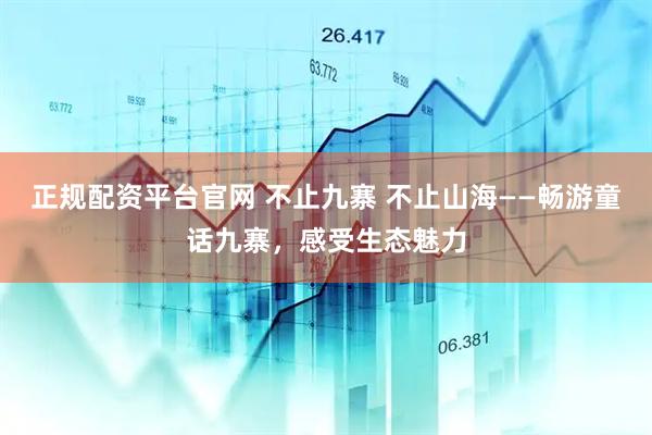 正规配资平台官网 不止九寨 不止山海——畅游童话九寨，感受生态魅力