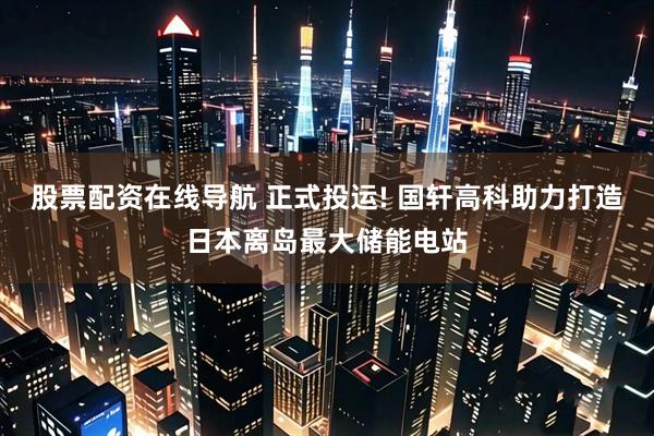 股票配资在线导航 正式投运! 国轩高科助力打造日本离岛最大储能电站
