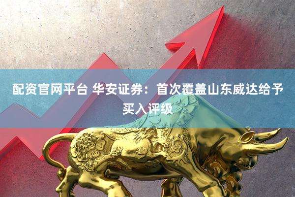 配资官网平台 华安证券：首次覆盖山东威达给予买入评级