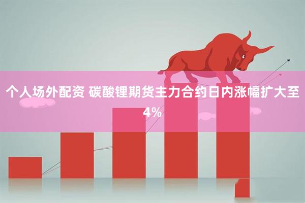 个人场外配资 碳酸锂期货主力合约日内涨幅扩大至4%