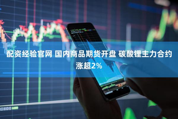 配资经验官网 国内商品期货开盘 碳酸锂主力合约涨超2%