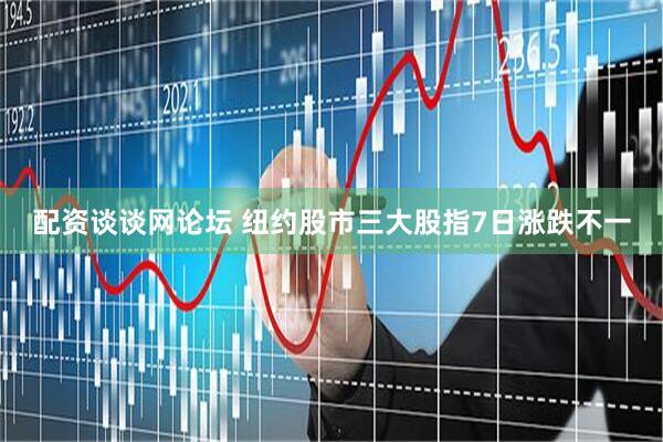 配资谈谈网论坛 纽约股市三大股指7日涨跌不一
