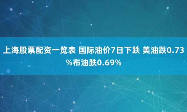 上海股票配资一览表 国际油价7日下跌 美油跌0.73%布油跌0.69%
