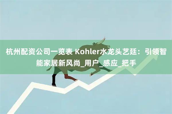 杭州配资公司一览表 Kohler水龙头艺廷：引领智能家居新风尚_用户_感应_把手