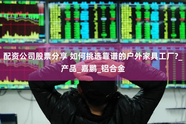配资公司股票分享 如何挑选靠谱的户外家具工厂?_产品_嘉鹏_铝合金