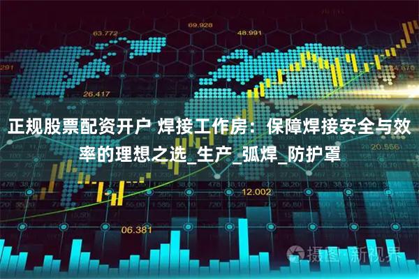 正规股票配资开户 焊接工作房：保障焊接安全与效率的理想之选_生产_弧焊_防护罩