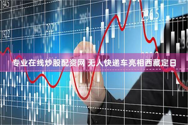专业在线炒股配资网 无人快递车亮相西藏定日