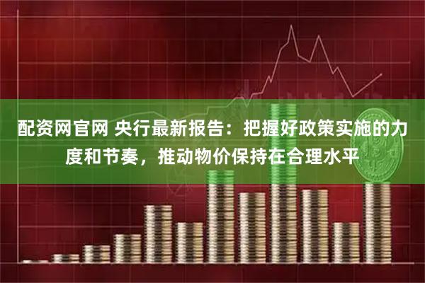 配资网官网 央行最新报告：把握好政策实施的力度和节奏，推动物价保持在合理水平