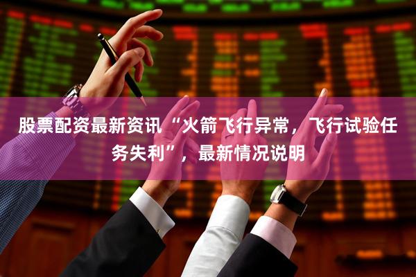 股票配资最新资讯 “火箭飞行异常，飞行试验任务失利”，最新情况说明