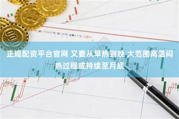 正规配资平台官网 又要从早热到晚 大范围高温闷热过程或持续至月底