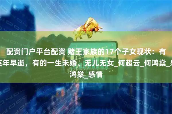 配资门户平台配资 赌王家族的17个子女现状：有的英年早逝，有的一生未婚、无儿无女_何超云_何鸿燊_感情