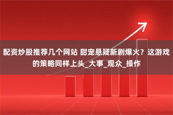配资炒股推荐几个网站 甜宠悬疑新剧爆火？这游戏的策略同样上头_大事_观众_操作