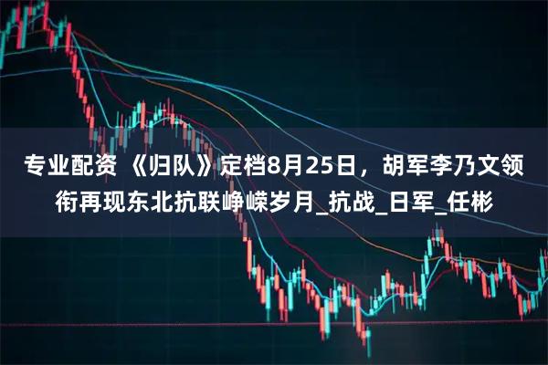 专业配资 《归队》定档8月25日，胡军李乃文领衔再现东北抗联峥嵘岁月_抗战_日军_任彬