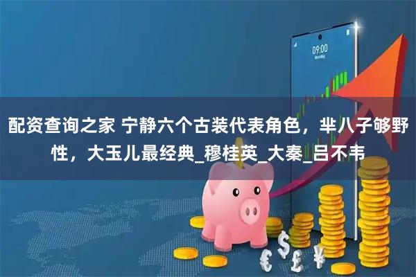 配资查询之家 宁静六个古装代表角色，芈八子够野性，大玉儿最经典_穆桂英_大秦_吕不韦