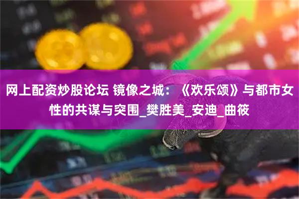 网上配资炒股论坛 镜像之城：《欢乐颂》与都市女性的共谋与突围_樊胜美_安迪_曲筱