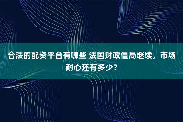 合法的配资平台有哪些 法国财政僵局继续,市场耐心还有多少?
