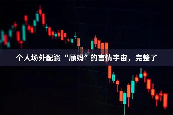 个人场外配资 “顾妈”的言情宇宙，完整了