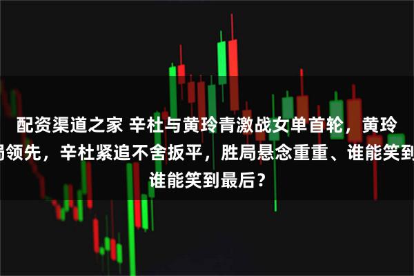 配资渠道之家 辛杜与黄玲青激战女单首轮，黄玲青首局领先，辛杜紧追不舍扳平，胜局悬念重重、谁能笑到最后？