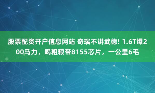 股票配资开户信息网站 奇瑞不讲武德! 1.6T爆200马力，喝粗粮带8155芯片，一公里6毛