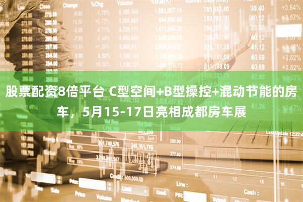 股票配资8倍平台 C型空间+B型操控+混动节能的房车，5月15-17日亮相成都房车展
