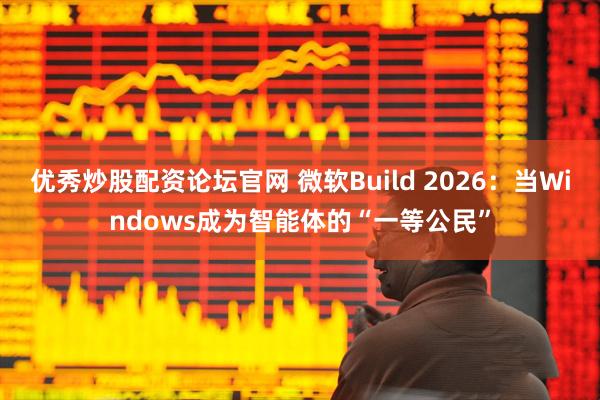 优秀炒股配资论坛官网 微软Build 2026：当Windows成为智能体的“一等公民”