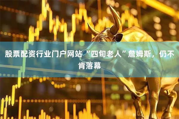 股票配资行业门户网站 “四旬老人”詹姆斯,仍不肯落幕