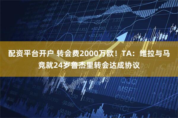 配资平台开户 转会费2000万欧！TA：维拉与马竞就24岁鲁杰里转会达成协议