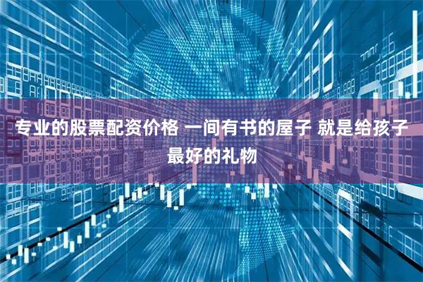 专业的股票配资价格 一间有书的屋子 就是给孩子最好的礼物